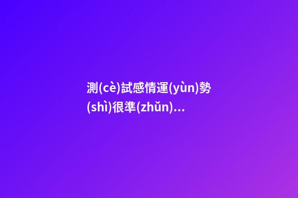 測(cè)試感情運(yùn)勢(shì)很準(zhǔn)，如何測(cè)試自己的愛情運(yùn)勢(shì) 測(cè)試自己的愛情運(yùn)勢(shì)，你的愛情運(yùn)勢(shì)怎么樣？